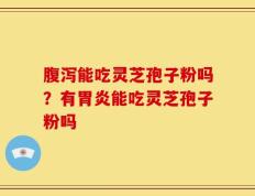 腹泻能吃灵芝孢子粉吗？有胃炎能吃灵芝孢子粉吗