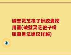 破壁灵芝孢子粉胶囊使用量(破壁灵芝孢子粉胶囊用法建议详解)