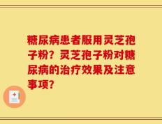 糖尿病患者服用灵芝孢子粉？灵芝孢子粉对糖尿病的治疗效果及注意事项？