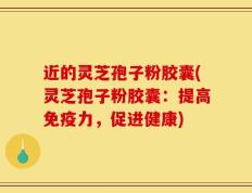 近的灵芝孢子粉胶囊(灵芝孢子粉胶囊：提高免疫力，促进健康)
