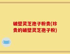 破壁灵芝孢子粉贵(珍贵的破壁灵芝孢子粉)