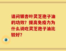 请问银杏叶灵芝孢子油的功效？提高免疫力为什么说吃灵芝孢子油比较好？