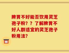 脾胃不好能否饮用灵芝孢子粉？？了解脾胃不好人群适宜的灵芝孢子粉用法？