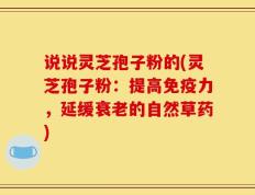 说说灵芝孢子粉的(灵芝孢子粉：提高免疫力，延缓衰老的自然草药)