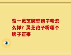 紫一灵芝破壁孢子粉怎么样？灵芝孢子粉哪个牌子正宗