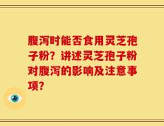 腹泻时能否食用灵芝孢子粉？讲述灵芝孢子粉对腹泻的影响及注意事项？