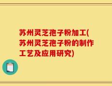 苏州灵芝孢子粉加工(苏州灵芝孢子粉的制作工艺及应用研究)