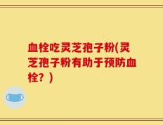 血栓吃灵芝孢子粉(灵芝孢子粉有助于预防血栓？)