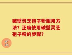 破壁灵芝孢子粉服用方法？正确使用破壁灵芝孢子粉的步骤？