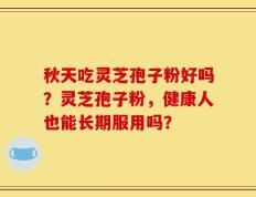 秋天吃灵芝孢子粉好吗？灵芝孢子粉，健康人也能长期服用吗？