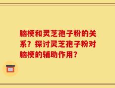脑梗和灵芝孢子粉的关系？探讨灵芝孢子粉对脑梗的辅助作用？