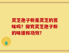 灵芝孢子粉是灵芝的苦味吗？探究灵芝孢子粉的味道和功效？
