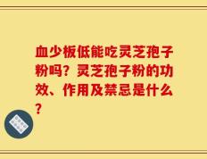 血少板低能吃灵芝孢子粉吗？灵芝孢子粉的功效、作用及禁忌是什么？