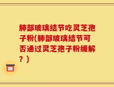 肺部玻璃结节吃灵芝孢子粉(肺部玻璃结节可否通过灵芝孢子粉缓解？)