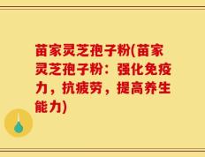 苗家灵芝孢子粉(苗家灵芝孢子粉：强化免疫力，抗疲劳，提高养生能力)
