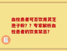 血栓患者可否饮用灵芝孢子粉？？专家解析血栓患者的饮食禁忌？
