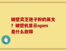 破壁灵芝孢子粉的英文？破壁机显示open是什么故障