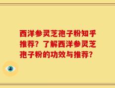 西洋参灵芝孢子粉知乎推荐？了解西洋参灵芝孢子粉的功效与推荐？