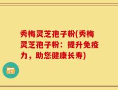 秀梅灵芝孢子粉(秀梅灵芝孢子粉：提升免疫力，助您健康长寿)