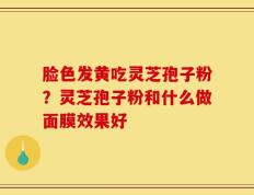脸色发黄吃灵芝孢子粉？灵芝孢子粉和什么做面膜效果好