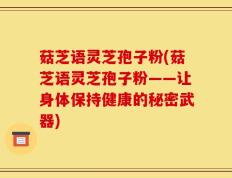 菇芝语灵芝孢子粉(菇芝语灵芝孢子粉——让身体保持健康的秘密武器)