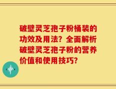 破壁灵芝孢子粉桶装的功效及用法？全面解析破壁灵芝孢子粉的营养价值和使用技巧？