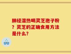 肺经湿热喝灵芝孢子粉？灵芝的正确食用方法是什么？
