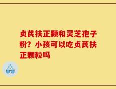 贞芪扶正颗和灵芝孢子粉？小孩可以吃贞芪扶正颗粒吗