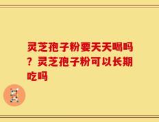灵芝孢子粉要天天喝吗？灵芝孢子粉可以长期吃吗