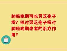 肺癌晚期可吃灵芝孢子粉？探讨灵芝孢子粉对肺癌晚期患者的治疗作用？