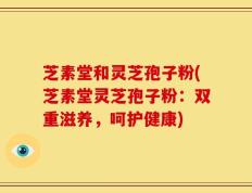 芝素堂和灵芝孢子粉(芝素堂灵芝孢子粉：双重滋养，呵护健康)
