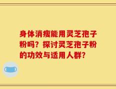 身体消瘦能用灵芝孢子粉吗？探讨灵芝孢子粉的功效与适用人群？
