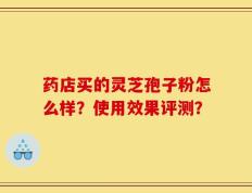 药店买的灵芝孢子粉怎么样？使用效果评测？