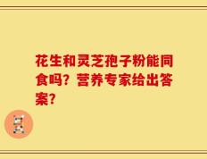 花生和灵芝孢子粉能同食吗？营养专家给出答案？