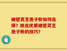 破壁灵芝孢子粉如何选择？挑选优质破壁灵芝孢子粉的技巧？