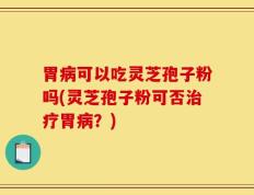 胃病可以吃灵芝孢子粉吗(灵芝孢子粉可否治疗胃病？)
