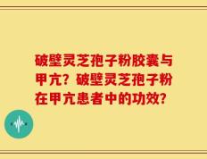 破壁灵芝孢子粉胶囊与甲亢？破壁灵芝孢子粉在甲亢患者中的功效？