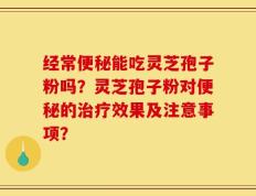 经常便秘能吃灵芝孢子粉吗？灵芝孢子粉对便秘的治疗效果及注意事项？