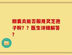 胆囊炎能否服用灵芝孢子粉？？医生详细解答？
