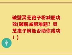 破壁灵芝孢子粉减肥功效(破解减肥难题？灵芝孢子粉能否助你成功！)