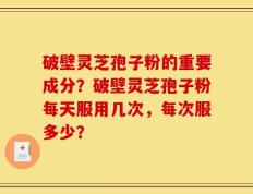 破壁灵芝孢子粉的重要成分？破壁灵芝孢子粉每天服用几次，每次服多少？