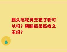 胰头癌吃灵芝孢子粉可以吗？胰腺癌是癌症之王吗？