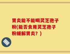 胃炎能不能喝灵芝孢子粉(能否食用灵芝孢子粉缓解胃炎？)