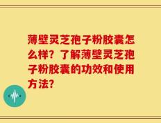 薄壁灵芝孢子粉胶囊怎么样？了解薄壁灵芝孢子粉胶囊的功效和使用方法？