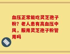 血压正常能吃灵芝孢子粉？老人患有高血压中风，服用灵芝孢子粉管用吗
