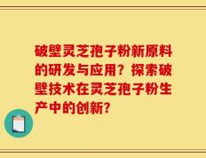 破壁灵芝孢子粉新原料的研发与应用？探索破壁技术在灵芝孢子粉生产中的创新？