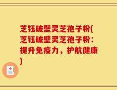 芝钰破壁灵芝孢子粉(芝钰破壁灵芝孢子粉：提升免疫力，护航健康)