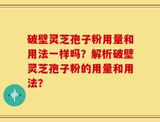 破壁灵芝孢子粉用量和用法一样吗？解析破壁灵芝孢子粉的用量和用法？