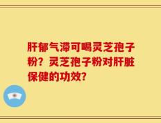 肝郁气滞可喝灵芝孢子粉？灵芝孢子粉对肝脏保健的功效？