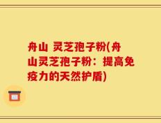 舟山 灵芝孢子粉(舟山灵芝孢子粉：提高免疫力的天然护盾)
